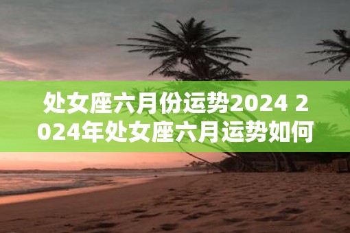 处女座六月份运势2025 2025年处女座六月运势如何