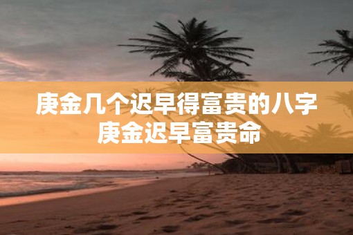 庚金几个迟早得富贵的八字 庚金迟早富贵命