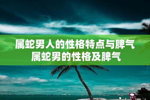 属蛇男人的性格特点与脾气 属蛇男的性格及脾气