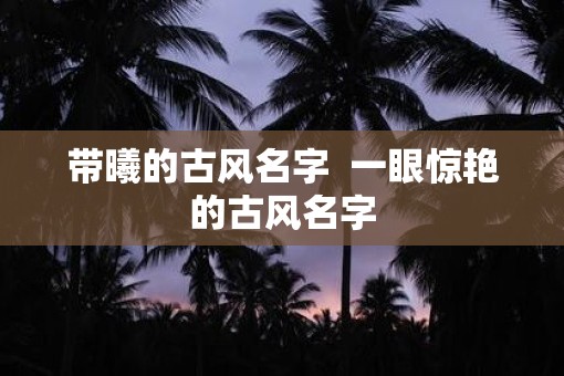 带曦的古风名字  一眼惊艳的古风名字