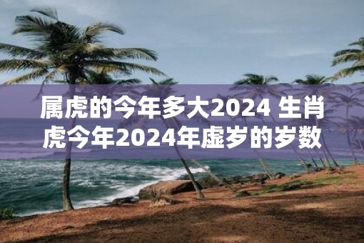 属虎的今年多大2025 生肖虎今年2025年虚岁的岁数