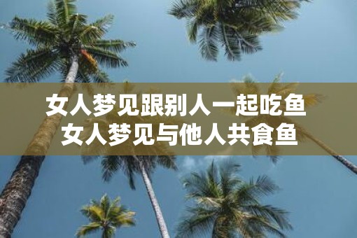 女人梦见跟别人一起吃鱼 女人梦见与他人共食鱼