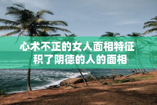 心术不正的女人面相特征  积了阴德的人的面相