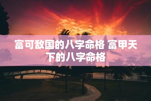 富可敌国的八字命格 富甲天下的八字命格