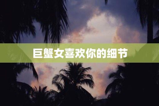 巨蟹女喜欢你的细节