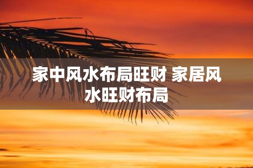 家中风水布局旺财 家居风水旺财布局