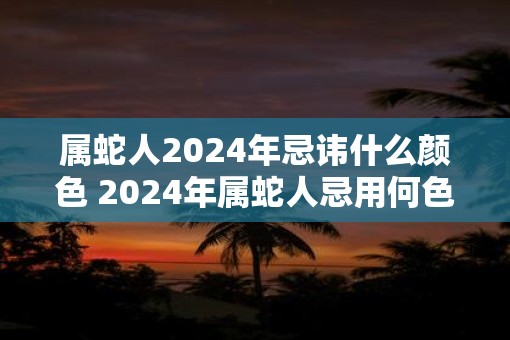 属蛇人2025年忌讳什么颜色 2025年属蛇人忌用何色