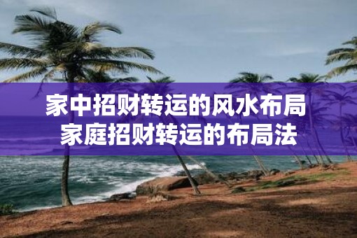 家中招财转运的风水布局 家庭招财转运的布局法