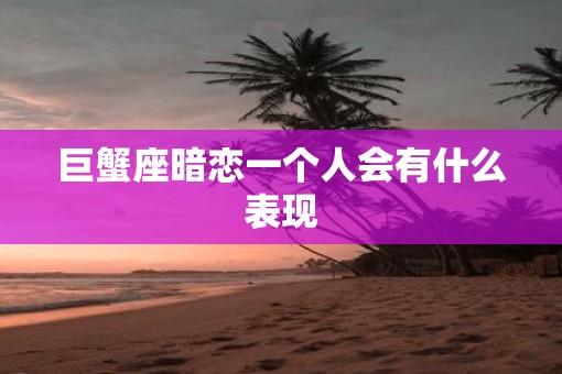 巨蟹座暗恋一个人会有什么表现