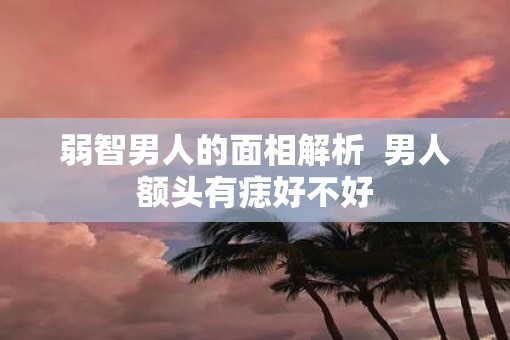 弱智男人的面相解析  男人额头有痣好不好