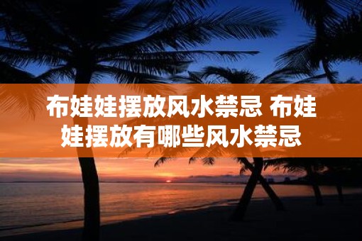 布娃娃摆放风水禁忌 布娃娃摆放有哪些风水禁忌