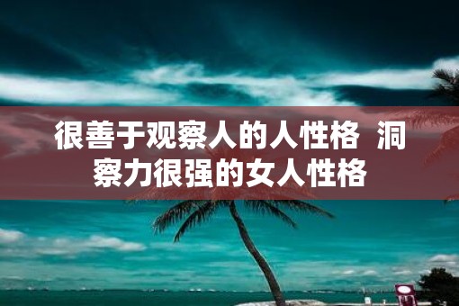很善于观察人的人性格  洞察力很强的女人性格