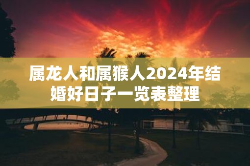 属龙人和属猴人2025年结婚好日子一览表整理