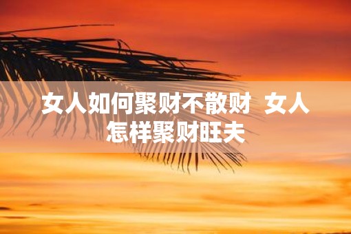 女人如何聚财不散财  女人怎样聚财旺夫