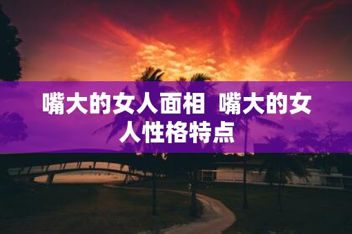 嘴大的女人面相  嘴大的女人性格特点