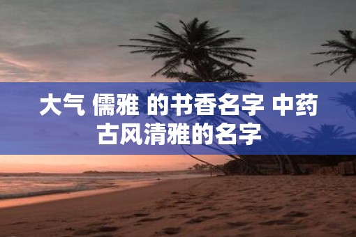 大气 儒雅 的书香名字 中药古风清雅的名字