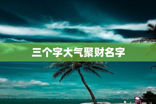 三个字大气聚财名字