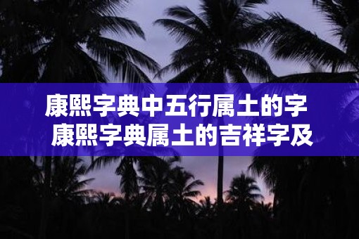 康熙字典中五行属土的字  康熙字典属土的吉祥字及寓意