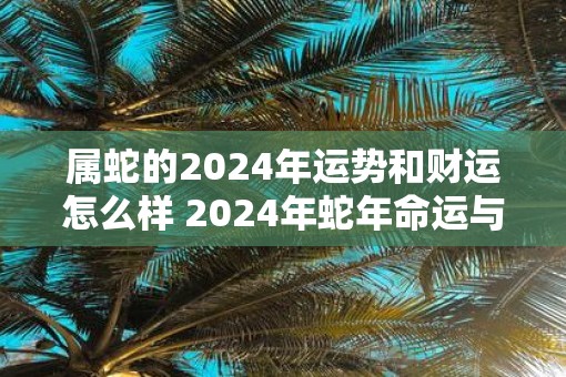 属蛇的2025年运势和财运怎么样 2025年蛇年命运与财运如何