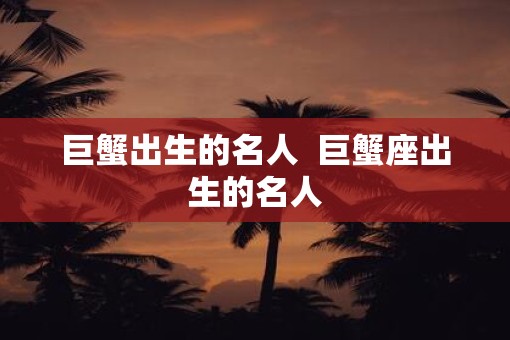 巨蟹出生的名人  巨蟹座出生的名人