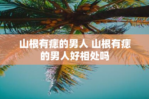 山根有痣的男人 山根有痣的男人好相处吗 山根有痣的男人 山根有痣的男人好相处吗