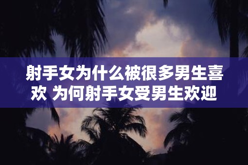 射手女为什么被很多男生喜欢 为何射手女受男生欢迎