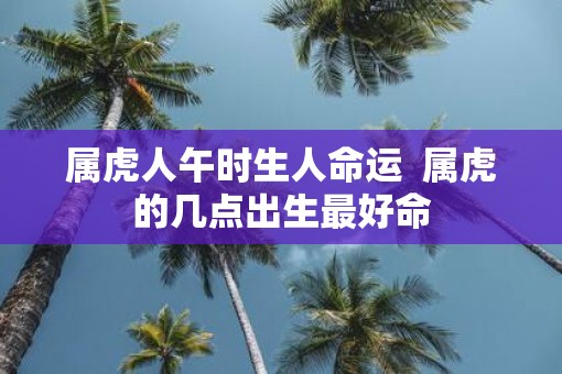 属虎人午时生人命运  属虎的几点出生最好命