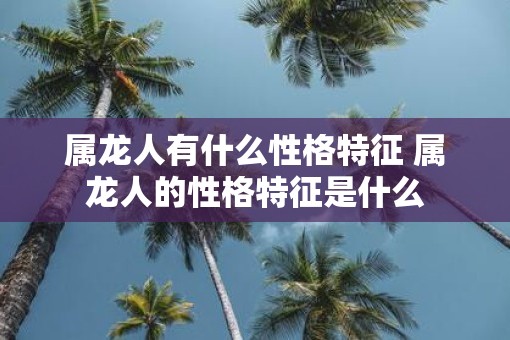 属龙人有什么性格特征 属龙人的性格特征是什么
