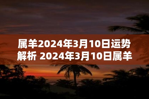 属羊2025年3月10日运势解析 2025年3月10日属羊运势分析