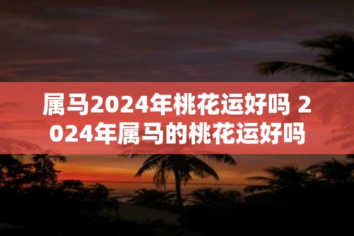 属马2025年桃花运好吗 2025年属马的桃花运好吗