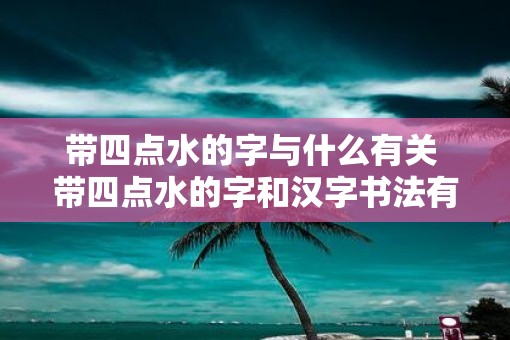 带四点水的字与什么有关 带四点水的字和汉字书法有关吗