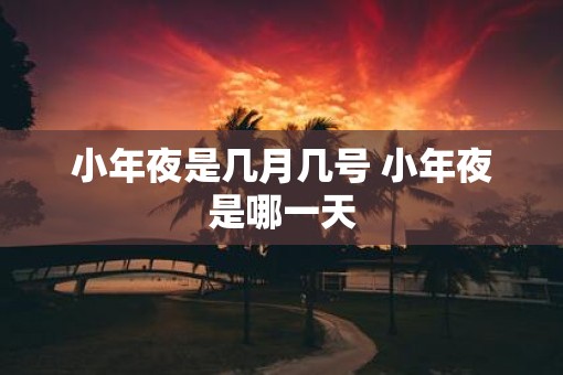 小年夜是几月几号 小年夜是哪一天