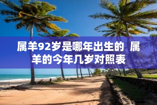 属羊92岁是哪年出生的  属羊的今年几岁对照表