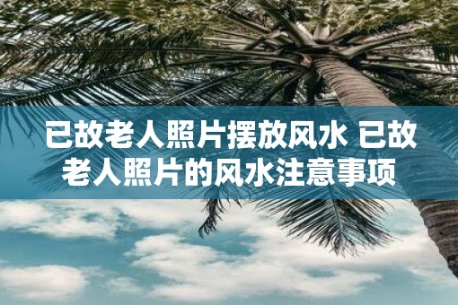 已故老人照片摆放风水 已故老人照片的风水注意事项