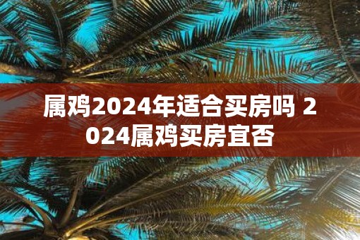 属鸡2025年适合买房吗 2025属鸡买房宜否