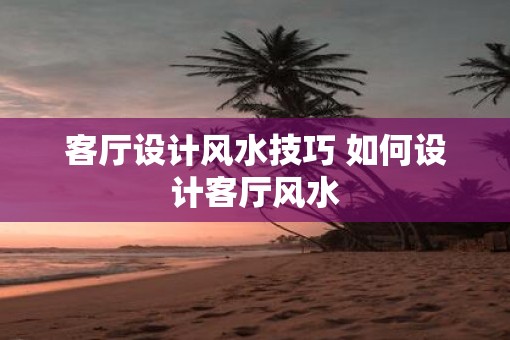 客厅设计风水技巧 如何设计客厅风水