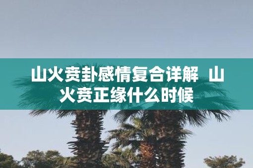 山火贲卦感情复合详解  山火贲正缘什么时候