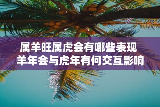 属羊旺属虎会有哪些表现 羊年会与虎年有何交互影响