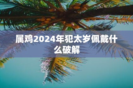 属鸡2025年犯太岁佩戴什么破解
