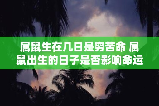 属鼠生在几日是穷苦命 属鼠出生的日子是否影响命运 属鼠生在几日是穷苦命 属鼠出生的日子是否影响命运