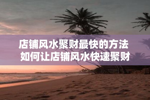 店铺风水聚财最快的方法 如何让店铺风水快速聚财