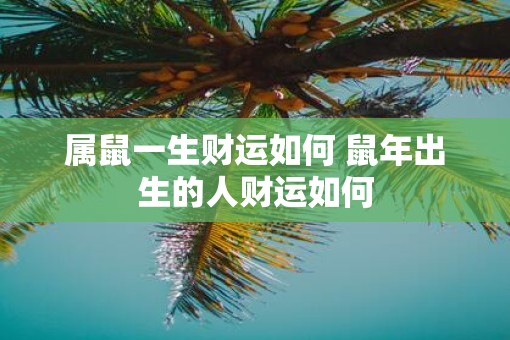 属鼠一生财运如何 鼠年出生的人财运如何