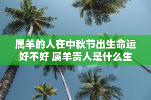 属羊的人在中秋节出生命运好不好 属羊贵人是什么生肖