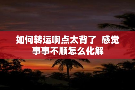 如何转运啊点太背了  感觉事事不顺怎么化解