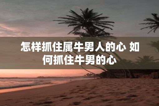 怎样抓住属牛男人的心 如何抓住牛男的心