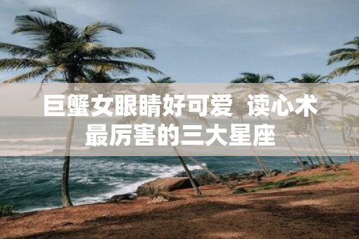 巨蟹女眼睛好可爱  读心术最厉害的三大星座