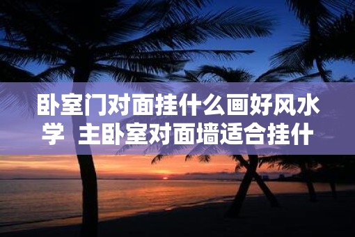 卧室门对面挂什么画好风水学  主卧室对面墙适合挂什么画