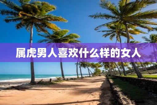 属虎男人喜欢什么样的女人