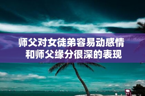 师父对女徒弟容易动感情 和师父缘分很深的表现 师父对女徒弟容易动感情 和师父缘分很深的表现