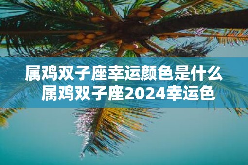 属鸡双子座幸运颜色是什么  属鸡双子座2025幸运色